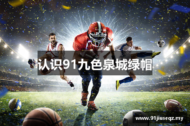认识91九色泉城绿帽